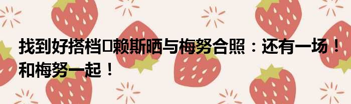 找到好搭档️赖斯晒与梅努合照：还有一场！和梅努一起！