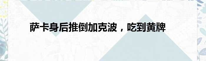 萨卡身后推倒加克波，吃到黄牌