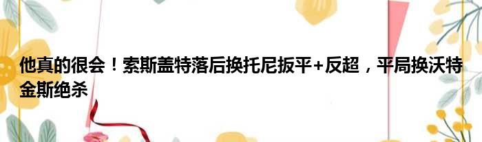 他真的很会！索斯盖特落后换托尼扳平+反超，平局换沃特金斯绝杀