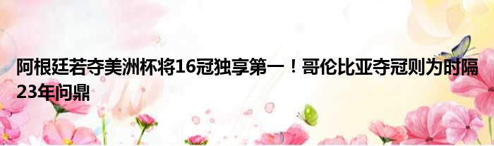 阿根廷若夺美洲杯将16冠独享第一！哥伦比亚夺冠则为时隔23年问鼎