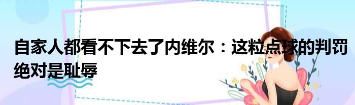 自家人都看不下去了内维尔：这粒点球的判罚绝对是耻辱
