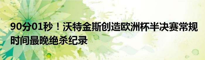 90分01秒！沃特金斯创造欧洲杯半决赛常规时间最晚绝杀纪录