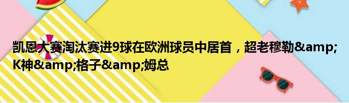 凯恩大赛淘汰赛进9球在欧洲球员中居首，超老穆勒&K神&格子&姆总