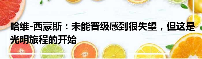 哈维-西蒙斯：未能晋级感到很失望，但这是光明旅程的开始