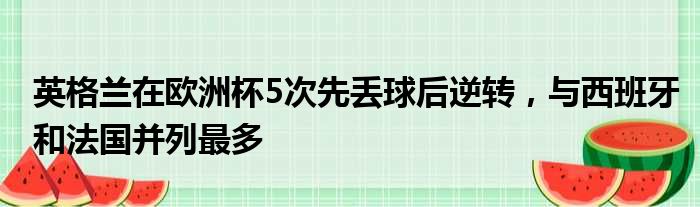 英格兰在欧洲杯5次先丢球后逆转，与西班牙和法国并列最多