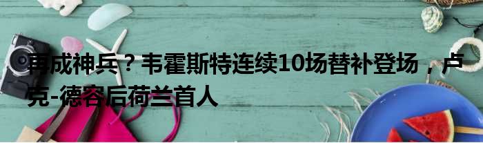 再成神兵？韦霍斯特连续10场替补登场，卢克-德容后荷兰首人