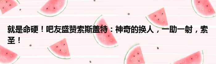 就是命硬！吧友盛赞索斯盖特：神奇的换人，一助一射，索圣！