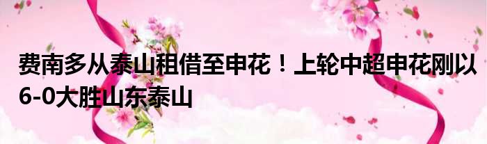 费南多从泰山租借至申花！上轮中超申花刚以6-0大胜山东泰山