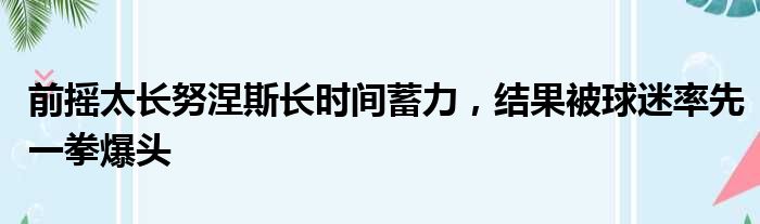 前摇太长努涅斯长时间蓄力，结果被球迷率先一拳爆头