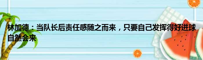 林加德：当队长后责任感随之而来，只要自己发挥得好进球自然会来