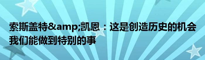 索斯盖特&凯恩：这是创造历史的机会 我们能做到特别的事