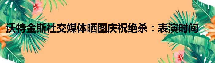沃特金斯社交媒体晒图庆祝绝杀：表演时间