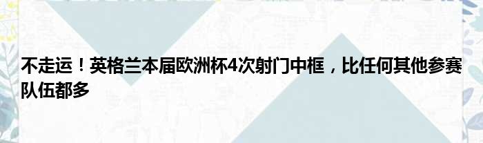 不走运！英格兰本届欧洲杯4次射门中框，比任何其他参赛队伍都多