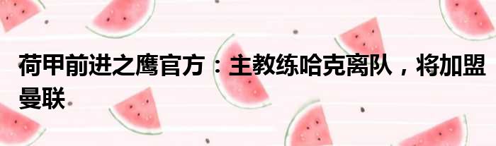 荷甲前进之鹰官方：主教练哈克离队，将加盟曼联