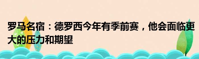罗马名宿：德罗西今年有季前赛，他会面临更大的压力和期望