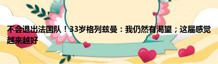 不会退出法国队！33岁格列兹曼：我仍然有渴望；这届感觉越来越好