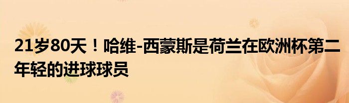 21岁80天！哈维-西蒙斯是荷兰在欧洲杯第二年轻的进球球员
