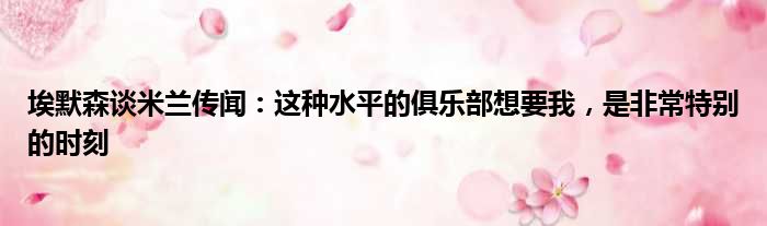 埃默森谈米兰传闻：这种水平的俱乐部想要我，是非常特别的时刻