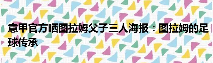 意甲官方晒图拉姆父子三人海报：图拉姆的足球传承