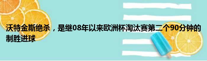 沃特金斯绝杀，是继08年以来欧洲杯淘汰赛第二个90分钟的制胜进球