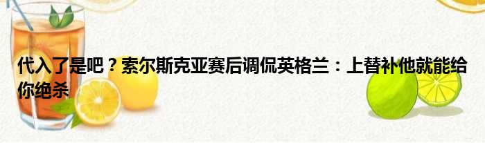 代入了是吧？索尔斯克亚赛后调侃英格兰：上替补他就能给你绝杀