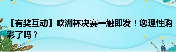 【有奖互动】欧洲杯决赛一触即发！您理性购彩了吗？