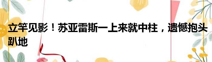 立竿见影！苏亚雷斯一上来就中柱，遗憾抱头趴地