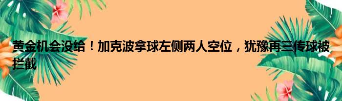 黄金机会没给！加克波拿球左侧两人空位，犹豫再三传球被拦截