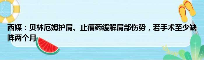西媒：贝林厄姆护肩、止痛药缓解肩部伤势，若手术至少缺阵两个月