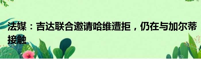 法媒：吉达联合邀请哈维遭拒，仍在与加尔蒂接触