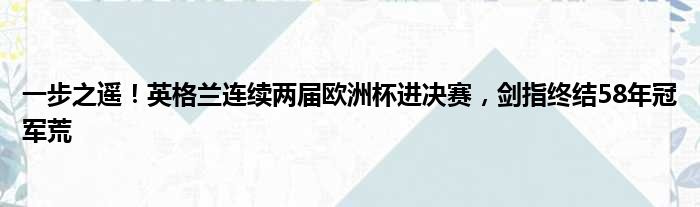 一步之遥！英格兰连续两届欧洲杯进决赛，剑指终结58年冠军荒