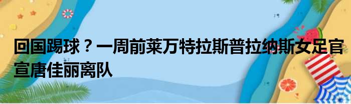 回国踢球？一周前莱万特拉斯普拉纳斯女足官宣唐佳丽离队