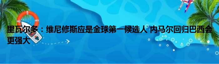 里瓦尔多：维尼修斯应是金球第一候选人 内马尔回归巴西会更强大