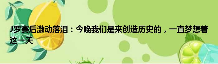 J罗赛后激动落泪：今晚我们是来创造历史的，一直梦想着这一天