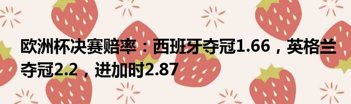 欧洲杯决赛赔率：西班牙夺冠1.66，英格兰夺冠2.2，进加时2.87