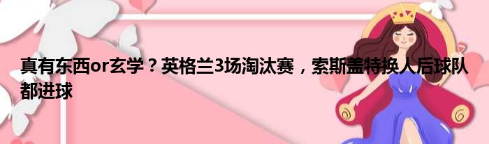 真有东西or玄学？英格兰3场淘汰赛，索斯盖特换人后球队都进球