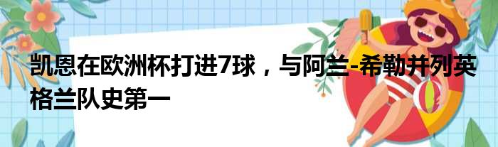 凯恩在欧洲杯打进7球，与阿兰-希勒并列英格兰队史第一