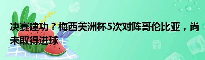 决赛建功？梅西美洲杯5次对阵哥伦比亚，尚未取得进球