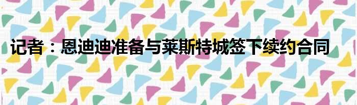 记者：恩迪迪准备与莱斯特城签下续约合同