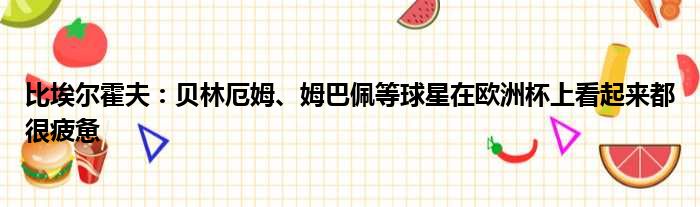 比埃尔霍夫：贝林厄姆、姆巴佩等球星在欧洲杯上看起来都很疲惫