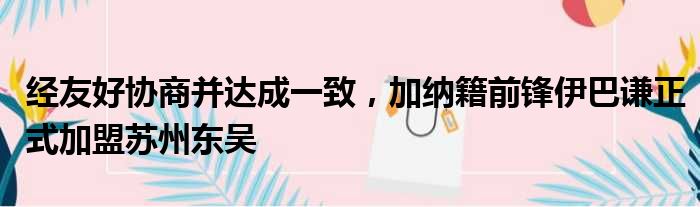 经友好协商并达成一致，加纳籍前锋伊巴谦正式加盟苏州东吴