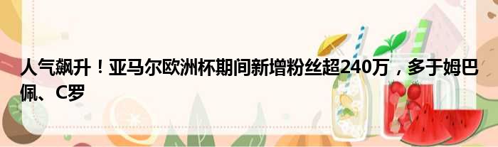 人气飙升！亚马尔欧洲杯期间新增粉丝超240万，多于姆巴佩、C罗