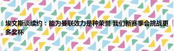 埃文斯谈续约：能为曼联效力是种荣誉 我们新赛季会挑战更多奖杯