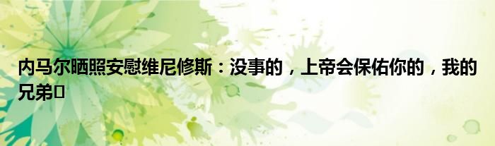 内马尔晒照安慰维尼修斯：没事的，上帝会保佑你的，我的兄弟️