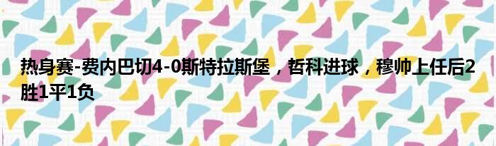 热身赛-费内巴切4-0斯特拉斯堡，哲科进球，穆帅上任后2胜1平1负