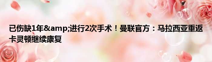 已伤缺1年&进行2次手术！曼联官方：马拉西亚重返卡灵顿继续康复