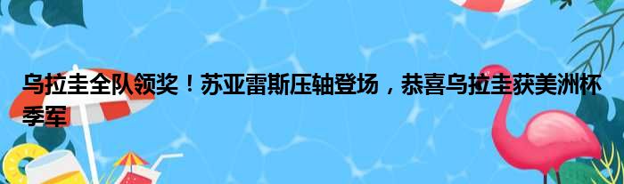 乌拉圭全队领奖！苏亚雷斯压轴登场，恭喜乌拉圭获美洲杯季军