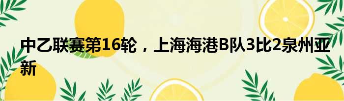 中乙联赛第16轮，上海海港B队3比2泉州亚新
