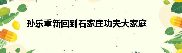 孙乐重新回到石家庄功夫大家庭