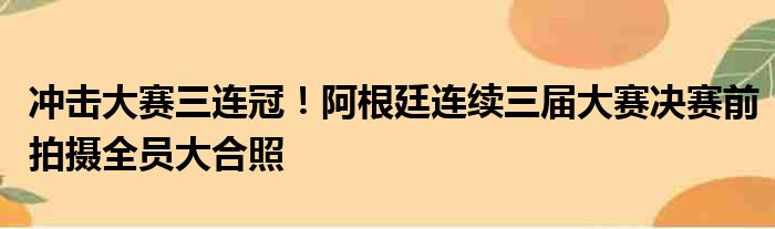 冲击大赛三连冠！阿根廷连续三届大赛决赛前拍摄全员大合照